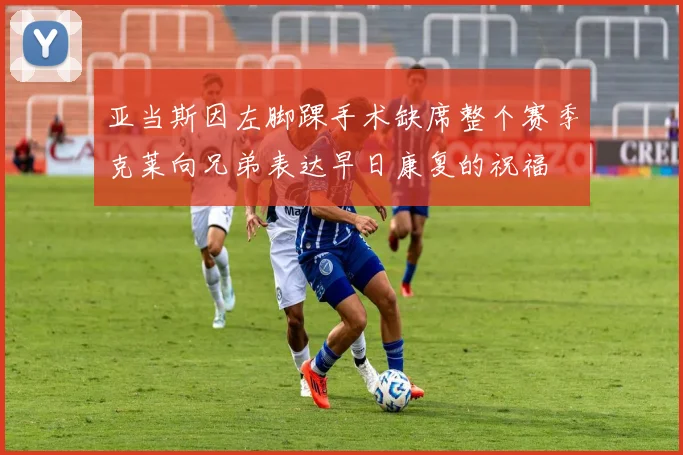 亚当斯因左脚踝手术缺席整个赛季克莱向兄弟表达早日康复的祝福