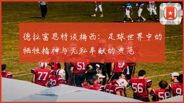 德拉富恩特谈梅西：足球世界中的牺牲精神与无私奉献的典范