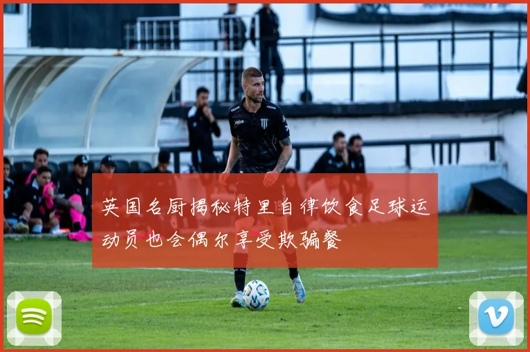 英国名厨揭秘特里自律饮食足球运动员也会偶尔享受欺骗餐