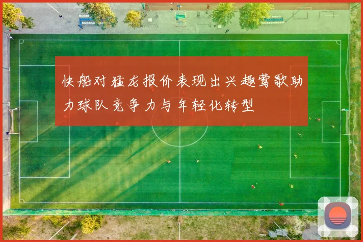 快船对猛龙报价表现出兴趣莺歌助力球队竞争力与年轻化转型