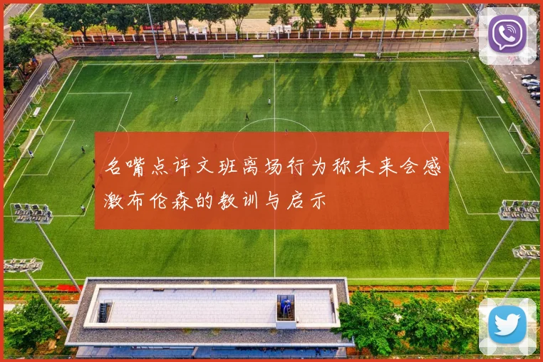 名嘴点评文班离场行为称未来会感激布伦森的教训与启示