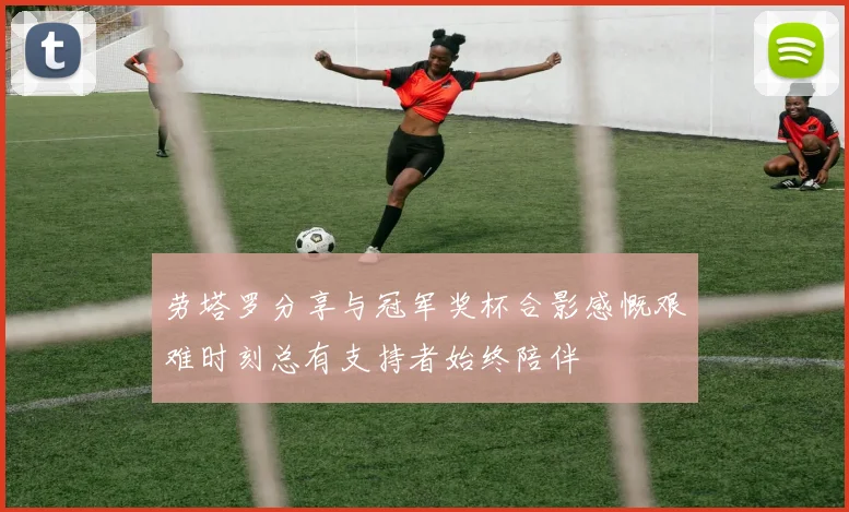 劳塔罗分享与冠军奖杯合影感慨艰难时刻总有支持者始终陪伴