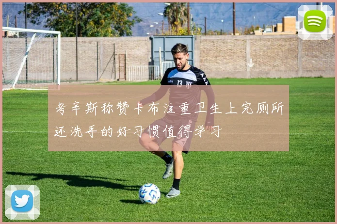 考辛斯称赞卡布注重卫生上完厕所还洗手的好习惯值得学习