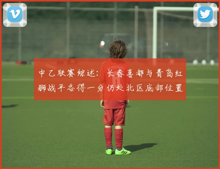 中乙联赛综述：长春喜都与青岛红狮战平各得一分仍处北区底部位置