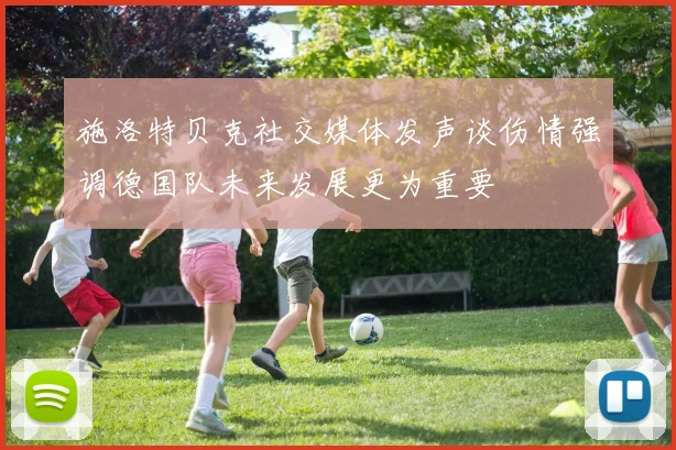 施洛特贝克社交媒体发声谈伤情强调德国队未来发展更为重要