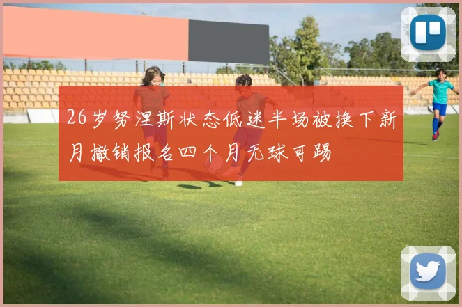26岁努涅斯状态低迷半场被换下新月撤销报名四个月无球可踢