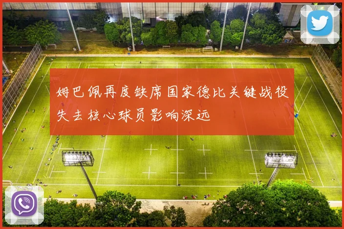 姆巴佩再度缺席国家德比关键战役失去核心球员影响深远