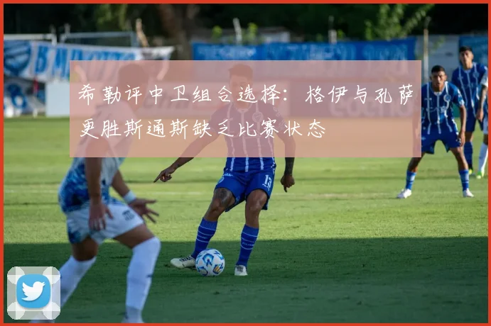 希勒评中卫组合选择：格伊与孔萨更胜斯通斯缺乏比赛状态