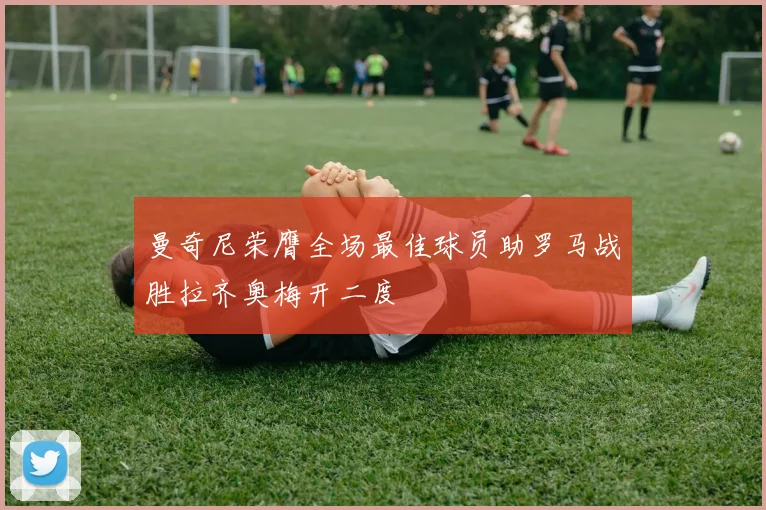 曼奇尼荣膺全场最佳球员助罗马战胜拉齐奥梅开二度