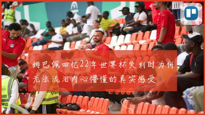 姆巴佩回忆22年世界杯失利时为何无法流泪内心懵懂的真实感受